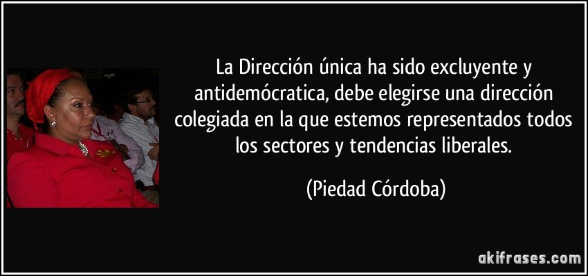La Dirección única ha sido excluyente y antidemócratica, debe elegirse una dirección colegiada en la que estemos representados todos los sectores y tendencias liberales. (Piedad Córdoba)