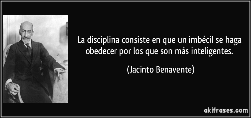 La disciplina consiste en que un imbécil se haga obedecer por los que son más inteligentes. (Jacinto Benavente)
