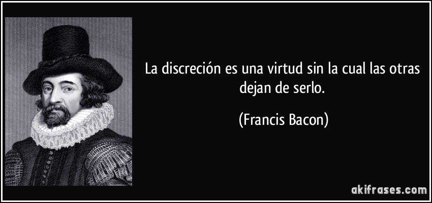 La discreción es una virtud sin la cual las otras dejan de serlo. (Francis Bacon)