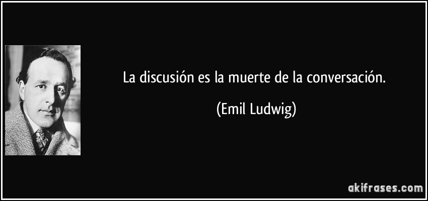 La discusión es la muerte de la conversación. (Emil Ludwig)