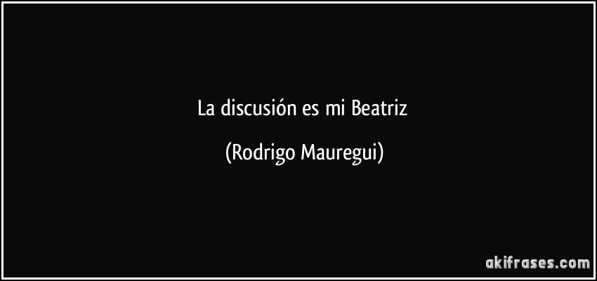 La discusión es mi Beatriz (Rodrigo Mauregui)