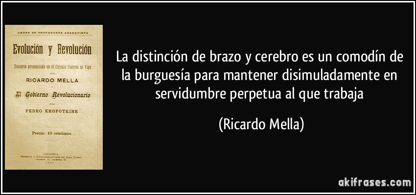 La distinción de brazo y cerebro es un comodín de la burguesía para mantener disimuladamente en servidumbre perpetua al que trabaja (Ricardo Mella)