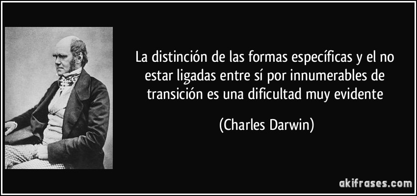 La distinción de las formas específicas y el no estar ligadas entre sí por innumerables de transición es una dificultad muy evidente (Charles Darwin)