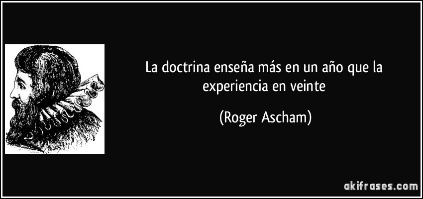 La doctrina enseña más en un año que la experiencia en veinte (Roger Ascham)