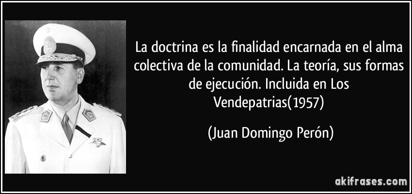 La doctrina es la finalidad encarnada en el alma colectiva de la comunidad. La teoría, sus formas de ejecución. Incluida en Los Vendepatrias(1957) (Juan Domingo Perón)