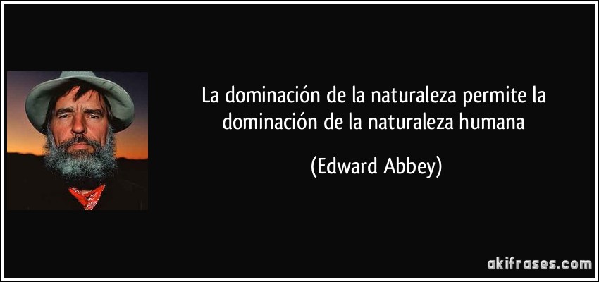 La dominación de la naturaleza permite la dominación de la naturaleza humana (Edward Abbey)