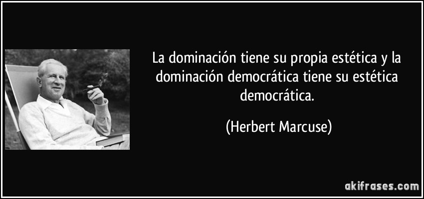 La dominación tiene su propia estética y la dominación democrática tiene su estética democrática. (Herbert Marcuse)