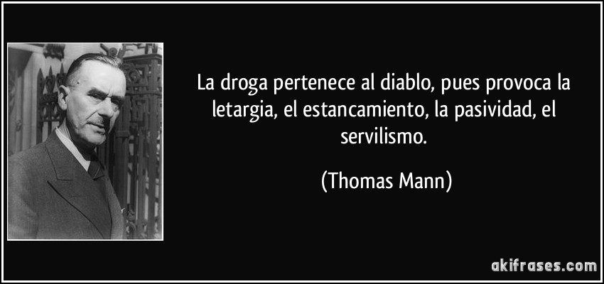 La droga pertenece al diablo, pues provoca la letargia, el estancamiento, la pasividad, el servilismo. (Thomas Mann)