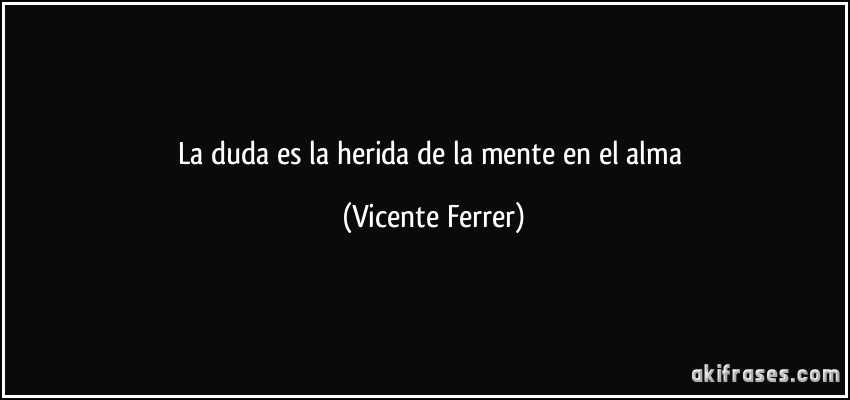 La duda es la herida de la mente en el alma (Vicente Ferrer)