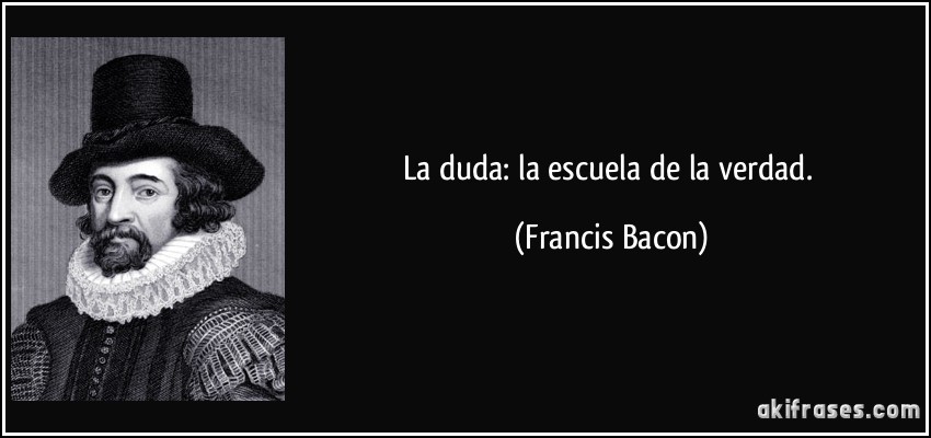 La duda: la escuela de la verdad. (Francis Bacon)