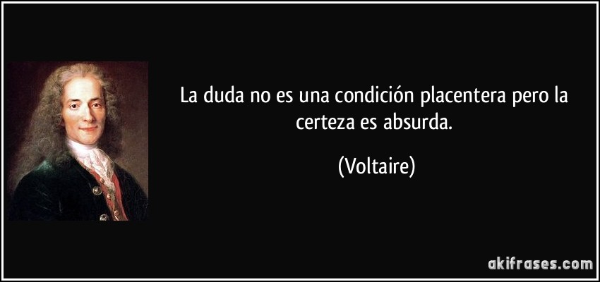 La duda no es una condición placentera pero la certeza es absurda. (Voltaire)