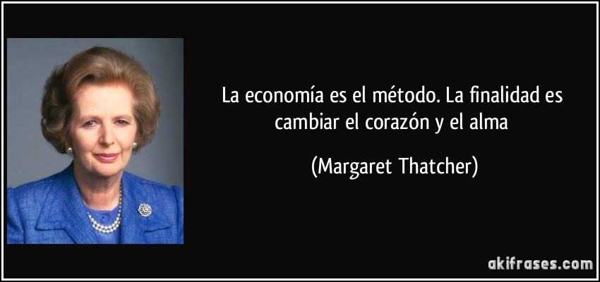 La economía es el método. La finalidad es cambiar el corazón y el alma (Margaret Thatcher)