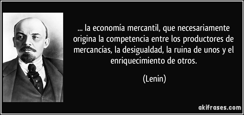 ... la economía mercantil, que necesariamente origina la competencia entre los productores de mercancías, la desigualdad, la ruina de unos y el enriquecimiento de otros. (Lenin)