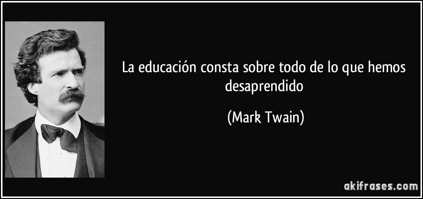 La educación consta sobre todo de lo que hemos desaprendido (Mark Twain)