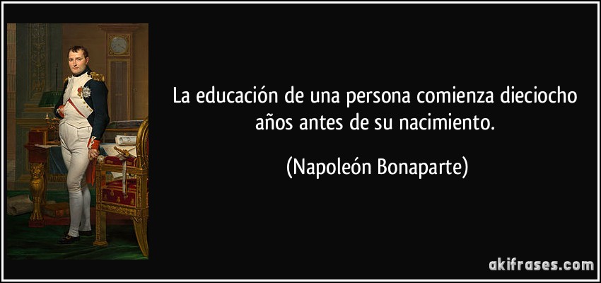 La educación de una persona comienza dieciocho años antes de su nacimiento. (Napoleón Bonaparte)