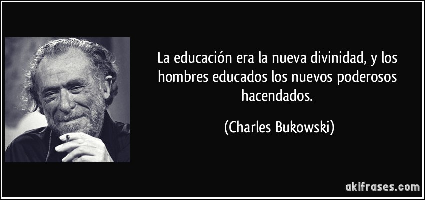 La educación era la nueva divinidad, y los hombres educados los nuevos poderosos hacendados. (Charles Bukowski)