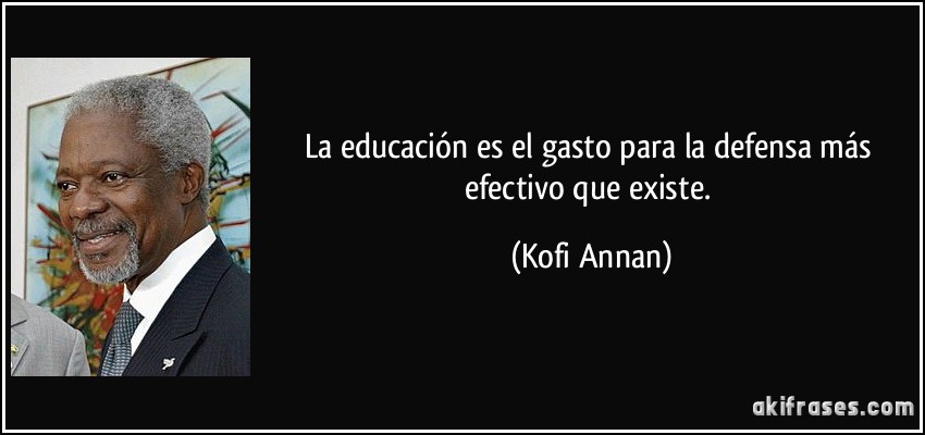 La educación es el gasto para la defensa más efectivo que existe. (Kofi Annan)