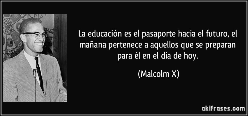 La educación es el pasaporte hacia el futuro, el mañana pertenece a aquellos que se preparan para él en el día de hoy. (Malcolm X)