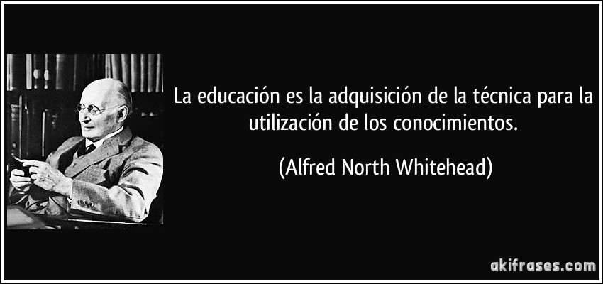 La educación es la adquisición de la técnica para la utilización de los conocimientos. (Alfred North Whitehead)