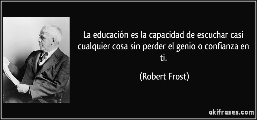 La educación es la capacidad de escuchar casi cualquier cosa sin perder el genio o confianza en ti. (Robert Frost)