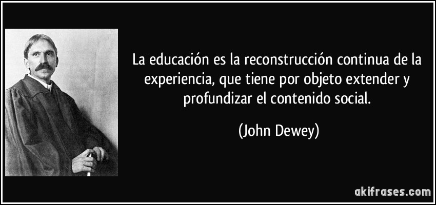 La educación es la reconstrucción continua de la experiencia, que tiene por objeto extender y profundizar el contenido social. (John Dewey)