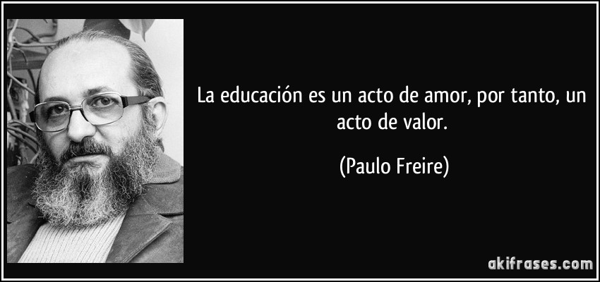 La educación es un acto de amor, por tanto, un acto de valor. (Paulo Freire)