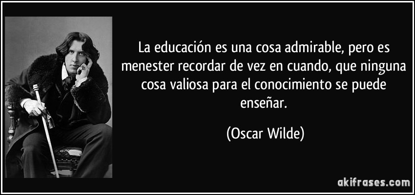 La educación es una cosa admirable, pero es menester recordar de vez en cuando, que ninguna cosa valiosa para el conocimiento se puede enseñar. (Oscar Wilde)