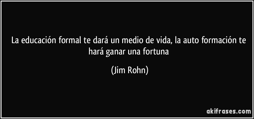 La educación formal te dará un medio de vida, la auto formación te hará ganar una fortuna (Jim Rohn)