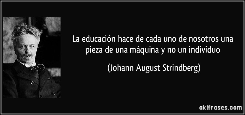 La educación hace de cada uno de nosotros una pieza de una máquina y no un individuo (Johann August Strindberg)