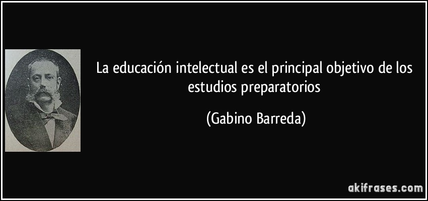 La educación intelectual es el principal objetivo de los estudios preparatorios (Gabino Barreda)