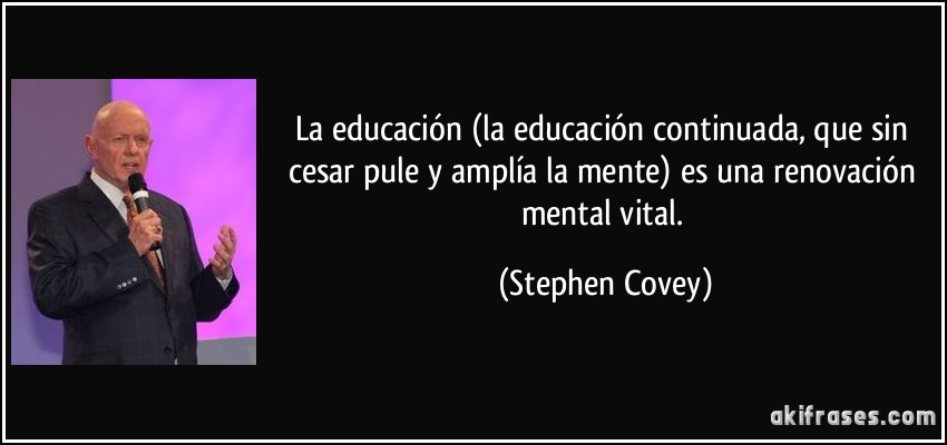 La educación (la educación continuada, que sin cesar pule y amplía la mente) es una renovación mental vital. (Stephen Covey)