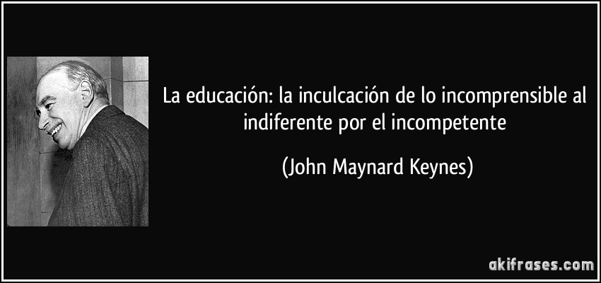 La educación: la inculcación de lo incomprensible al indiferente por el incompetente (John Maynard Keynes)