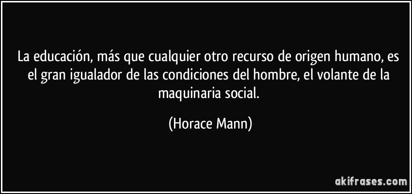 La educación, más que cualquier otro recurso de origen humano, es el gran igualador de las condiciones del hombre, el volante de la maquinaria social. (Horace Mann)