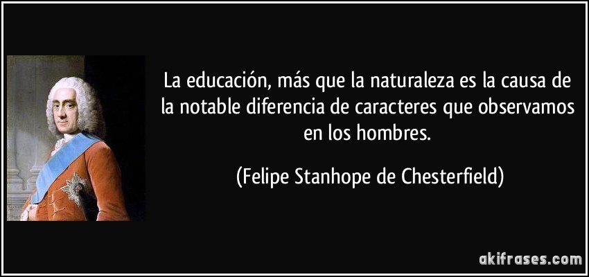 La educación, más que la naturaleza es la causa de la notable diferencia de caracteres que observamos en los hombres. (Felipe Stanhope de Chesterfield)