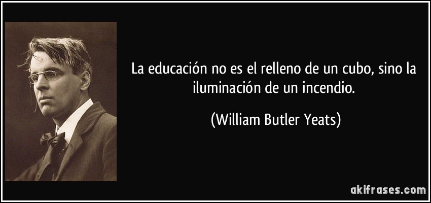 La educación no es el relleno de un cubo, sino la iluminación de un incendio. (William Butler Yeats)
