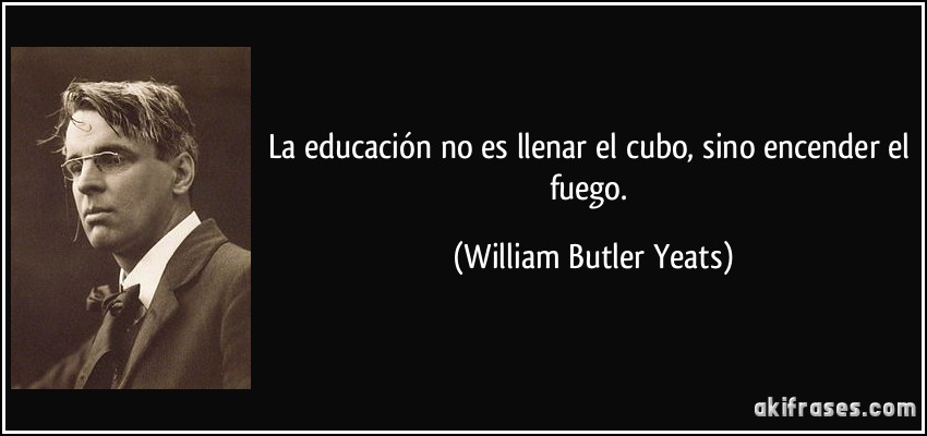 La educación no es llenar el cubo, sino encender el fuego. (William Butler Yeats)