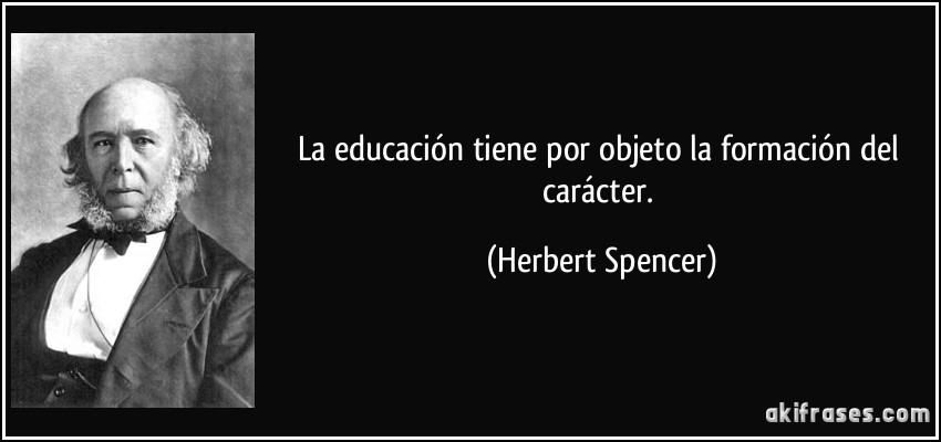 La educación tiene por objeto la formación del carácter. (Herbert Spencer)