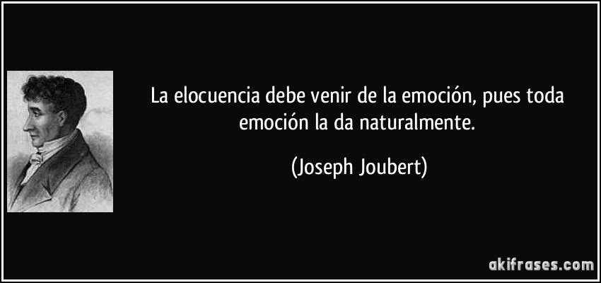 La elocuencia debe venir de la emoción, pues toda emoción la da naturalmente. (Joseph Joubert)