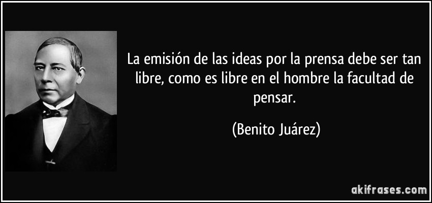 La emisión de las ideas por la prensa debe ser tan libre, como es libre en el hombre la facultad de pensar. (Benito Juárez)