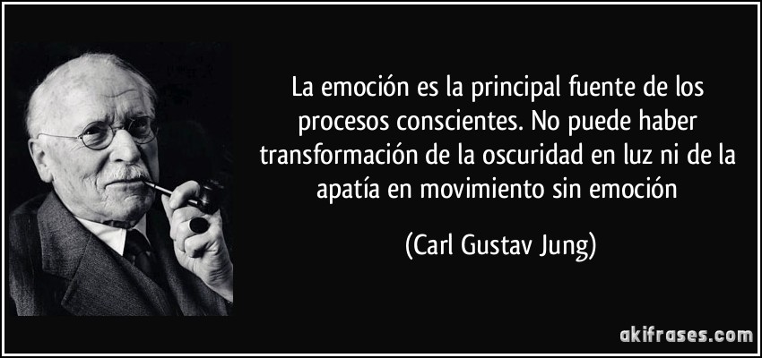 La emoción es la principal fuente de los procesos conscientes. No puede haber transformación de la oscuridad en luz ni de la apatía en movimiento sin emoción (Carl Gustav Jung)