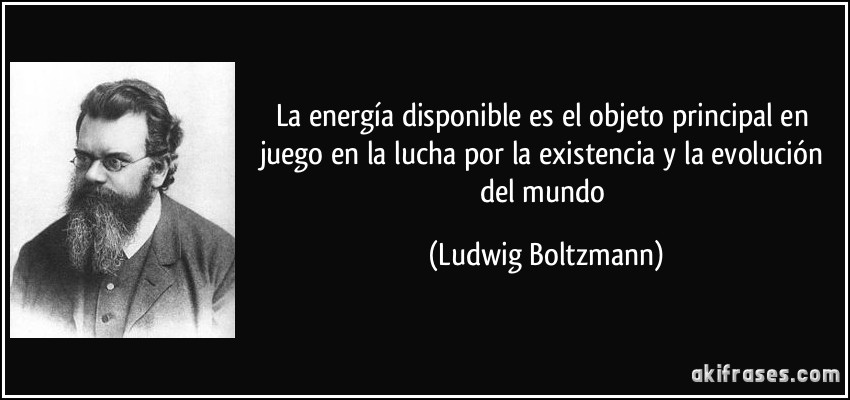 La energía disponible es el objeto principal en juego en la lucha por la existencia y la evolución del mundo (Ludwig Boltzmann)