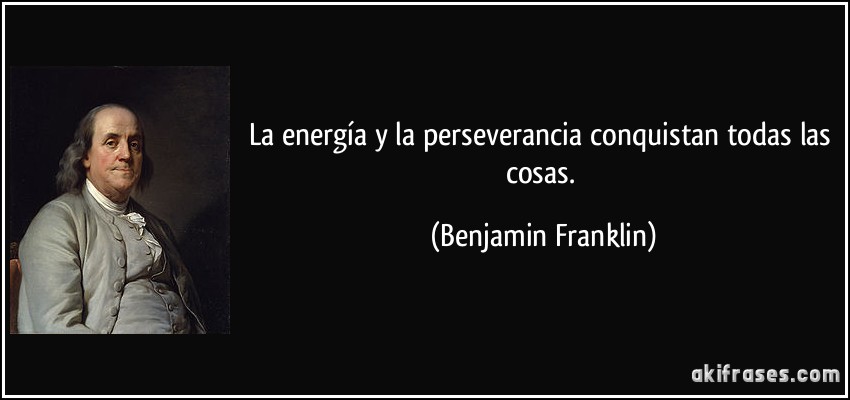 La energía y la perseverancia conquistan todas las cosas. (Benjamin Franklin)