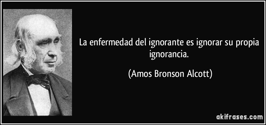 La enfermedad del ignorante es ignorar su propia ignorancia. (Amos Bronson Alcott)