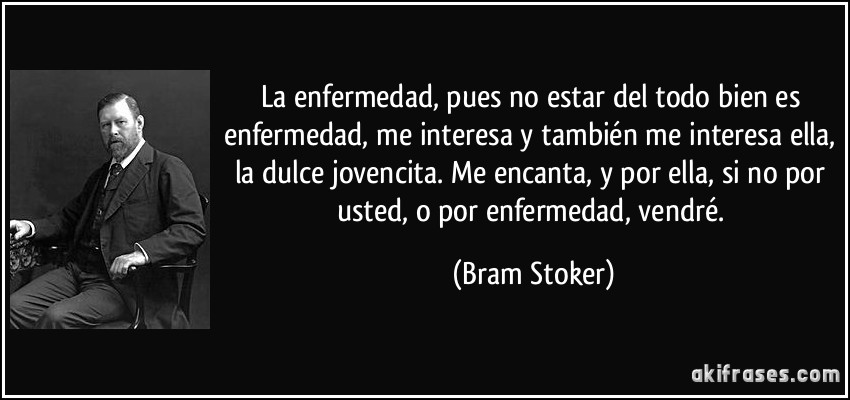 La enfermedad, pues no estar del todo bien es enfermedad, me interesa y también me interesa ella, la dulce jovencita. Me encanta, y por ella, si no por usted, o por enfermedad, vendré. (Bram Stoker)