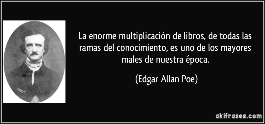 La enorme multiplicación de libros, de todas las ramas del conocimiento, es uno de los mayores males de nuestra época. (Edgar Allan Poe)