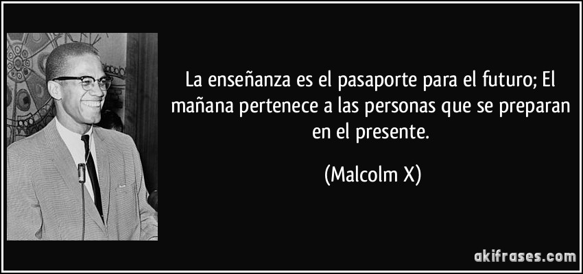 La enseñanza es el pasaporte para el futuro; El mañana pertenece a las personas que se preparan en el presente. (Malcolm X)