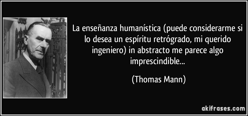 La enseñanza humanística (puede considerarme si lo desea un espíritu retrógrado, mi querido ingeniero) in abstracto me parece algo imprescindible... (Thomas Mann)