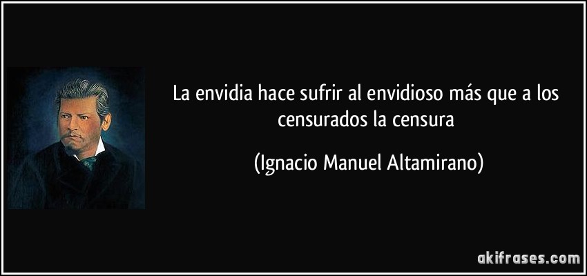 La envidia hace sufrir al envidioso más que a los censurados la censura (Ignacio Manuel Altamirano)