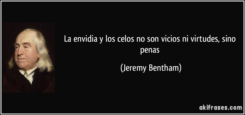 La envidia y los celos no son vicios ni virtudes, sino penas (Jeremy Bentham)