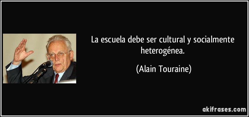 La escuela debe ser cultural y socialmente heterogénea. (Alain Touraine)